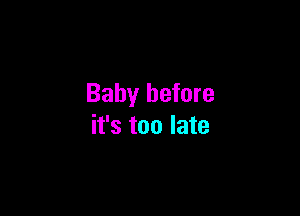 Baby before

it's too late