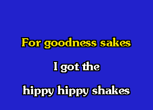 For goodnxs sakes

1 got the

hippy hippy shakes