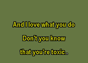 And I love what you do

Don't you know

that you're toxic..
