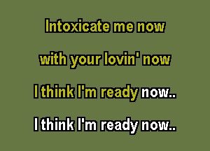 lntoxicate me now
with your lovin' now

lthink I'm ready now..

lthink I'm ready now..