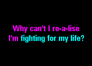 Why can't I re-a-lise

I'm fighting for my life?