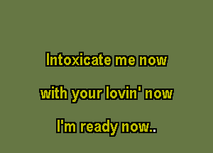 lntoxicate me now

with your lovin' now

I'm ready now..
