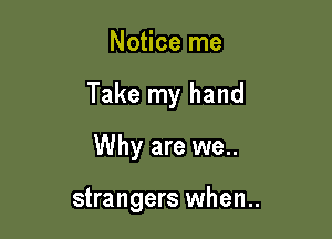 Notice me

Take my hand

Why are we..

strangers when..
