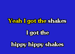 Yeah I got the shakes

1 got the

hippy hippy shakes