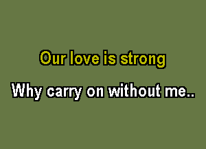 Our love is strong

Why carry on without me..