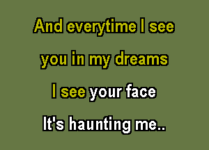 And everytime I see
you in my dreams

I see your face

It's haunting me..