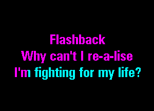 Flashback

Why can't I re-a-lise
I'm fighting for my life?