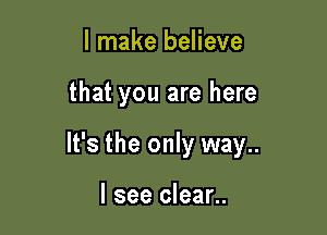 I make believe

that you are here

It's the only way..

I see clean.