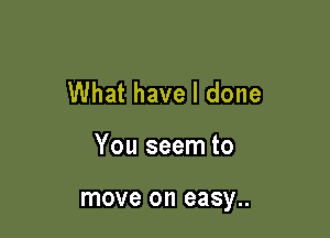 What have I done

You seem to

move on easy..