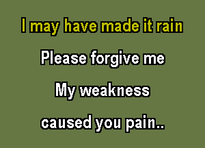 I may have made it rain

Please forgive me

My weakness

caused you pain..