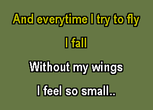 And everytime I try to fly
I fall

Without my wings

I feel so small..