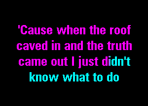 'Cause when the roof

caved in and the truth

came out I iust didn't
know what to do