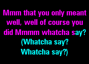 Mmm that you only meant
well, well of course you

did Mmmm whatcha say?
(Whatcha say?

Whatcha say?)