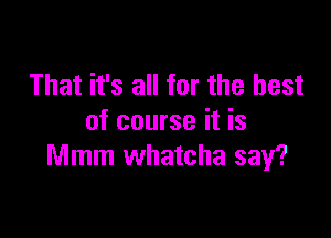 That it's all for the best

of course it is
Mmm whatcha say?