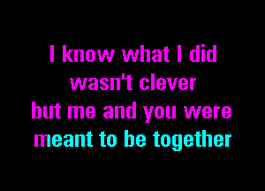 I know what I did
wasn't clever

but me and you were
meant to be together