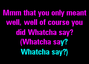 Mmm that you only meant
well, well of course you

did Whatcha say?
(Whatcha say?

Whatcha say?)