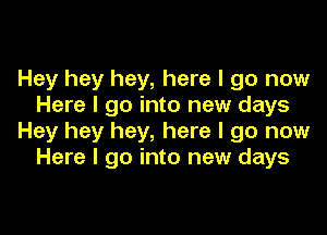 Hey hey hey, here I go now
Here I go into new days

Hey hey hey, here I go now
Here I go into new days