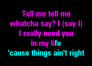 Tell me tell me
whatcha say?! (say I)

I really need you
in my life
'cause things ain't right