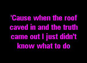 'Cause when the roof

caved in and the truth

came out I iust didn't
know what to do