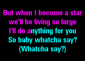 But when I become a star
we'll be living so large
I'll do anything for you
So baby whatcha say?

(Whatcha say?)