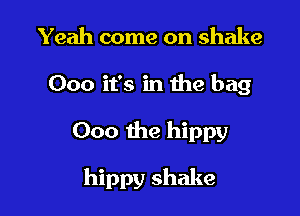 Yeah come on shake
000 it's in the bag

000 the hippy

hippy shake