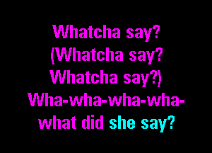 Whatcha say?
(Whatcha say?

Whatcha say?)
Wha-wha-wha-wha-
what did she say?