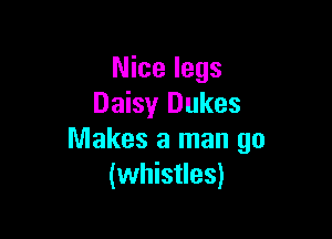 Nice legs
Daisy Dukes

Makes a man go
(whistles)