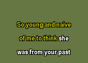 60 young and naive

of metothink she

was from your past