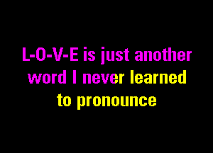 L-O-V-E is just another

word I never learned
to pronounce