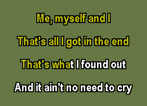 Me, myself and I
That's all I got in the end

That's what I found out

And it ain't no need to cry