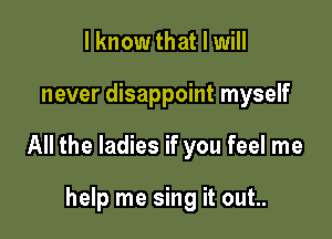 I know that I will

never disappoint myself

All the ladies if you feel me

help me sing it out..