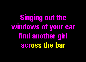 Singing out the
windows of your car

find another girl
across the bar