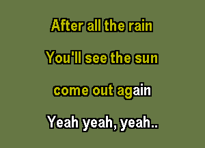 After all the rain
You'll see the sun

come out again

Yeah yeah, yeah..
