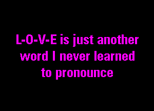 L-O-V-E is just another

word I never learned
to pronounce