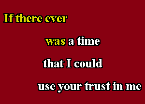 If there ever
was a time

that I could

use your trust in me