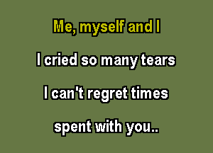 Me, myself and I

I cried so many tears

I can't regret times

spent with you..