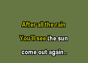 After all the rain

You'll see the sun

come out again..