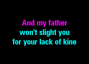 And my father

won't slight you
for your lack of kine