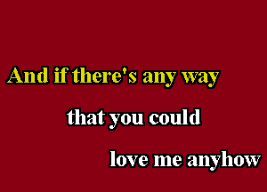 And if there's any way

that you could

love me anyhow