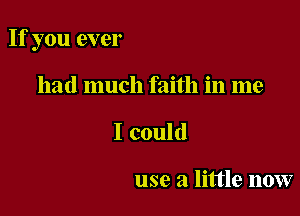 If you ever

had much faith in me
I could

use a little now