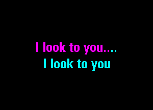 I look to you....

I look to you