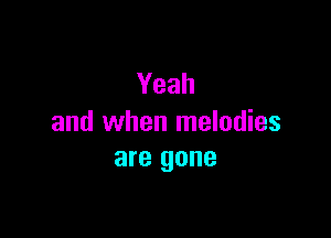 Yeah

and when melodies
are gone