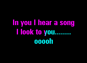 In you I hear a song

I look to you ........
ooooh