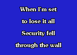 When I'm set
to lose it all

Security fell

through the wall
