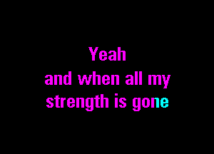 Yeah

and when all my
strength is gone