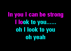 In you I can be strong
I look to you ......

oh I look to you
oh yeah