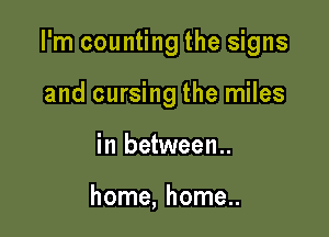 I'm counting the signs

and cursing the miles
in between..

home, home..