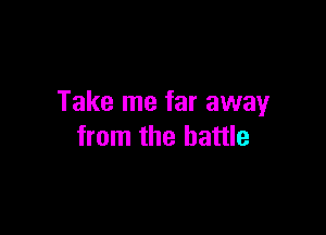Take me far away

from the battle