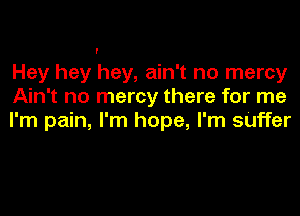 Hey hey hey, ain't no mercy
Ain't no mercy there for me

I'm pain, I'm hope, I'm sUffer