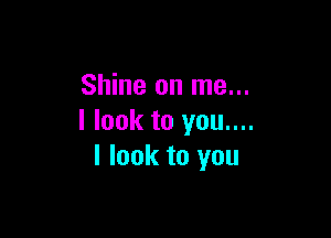 Shine on me...

I look to you....
I look to you